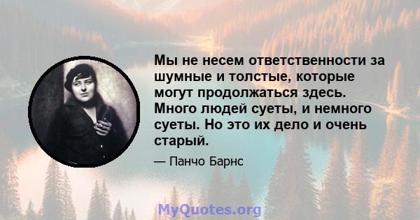 Мы не несем ответственности за шумные и толстые, которые могут продолжаться здесь. Много людей суеты, и немного суеты. Но это их дело и очень старый.