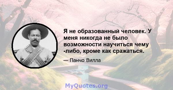 Я не образованный человек. У меня никогда не было возможности научиться чему -либо, кроме как сражаться.