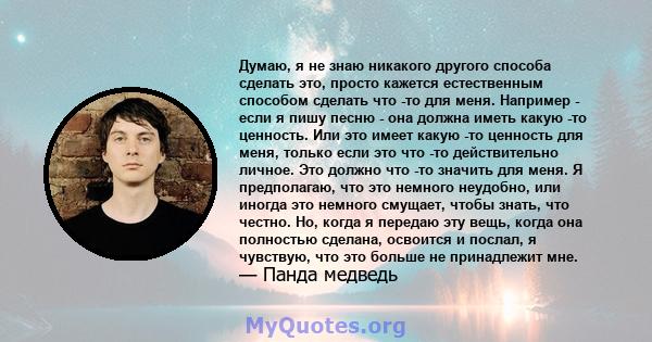 Думаю, я не знаю никакого другого способа сделать это, просто кажется естественным способом сделать что -то для меня. Например - если я пишу песню - она ​​должна иметь какую -то ценность. Или это имеет какую -то