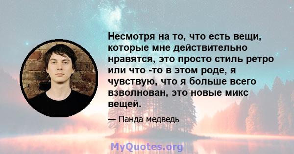 Несмотря на то, что есть вещи, которые мне действительно нравятся, это просто стиль ретро или что -то в этом роде, я чувствую, что я больше всего взволнован, это новые микс вещей.