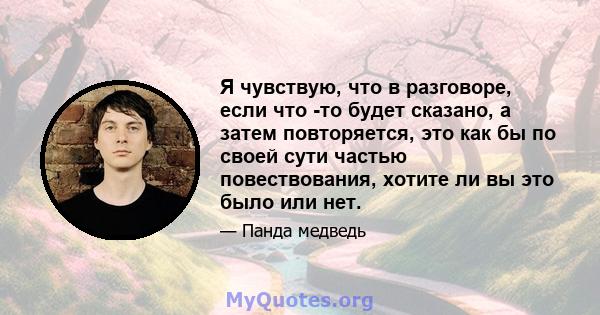 Я чувствую, что в разговоре, если что -то будет сказано, а затем повторяется, это как бы по своей сути частью повествования, хотите ли вы это было или нет.