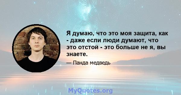 Я думаю, что это моя защита, как - даже если люди думают, что это отстой - это больше не я, вы знаете.