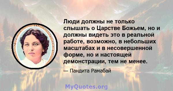 Люди должны не только слышать о Царстве Божьем, но и должны видеть это в реальной работе, возможно, в небольших масштабах и в несовершенной форме, но и настоящей демонстрации, тем не менее.