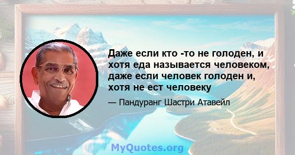 Даже если кто -то не голоден, и хотя еда называется человеком, даже если человек голоден и, хотя не ест человеку