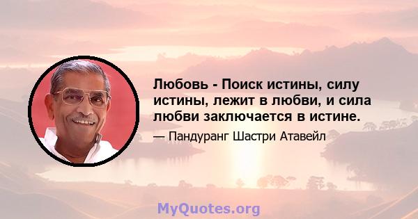 Любовь - Поиск истины, силу истины, лежит в любви, и сила любви заключается в истине.