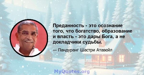 Преданность - это осознание того, что богатство, образование и власть - это дары Бога, а не докладчики судьбы.