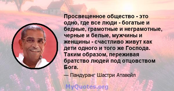 Просвещенное общество - это одно, где все люди - богатые и бедные, грамотные и неграмотные, черные и белые, мужчины и женщины - счастливо живут как дети одного и того же Господа. Таким образом, переживая братство людей