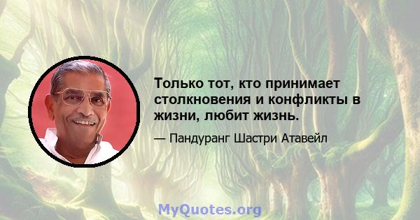 Только тот, кто принимает столкновения и конфликты в жизни, любит жизнь.