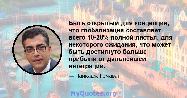 Быть открытым для концепции, что глобализация составляет всего 10-20% полной листья, для некоторого ожидания, что может быть достигнуто больше прибыли от дальнейшей интеграции.