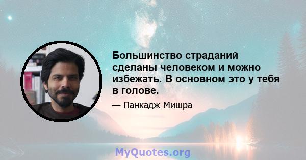 Большинство страданий сделаны человеком и можно избежать. В основном это у тебя в голове.