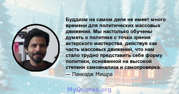 Буддизм на самом деле не имеет много времени для политических массовых движений. Мы настолько обучены думать о политике с точки зрения актерского мастерства, действуя как часть массовых движений, что нам стало трудно