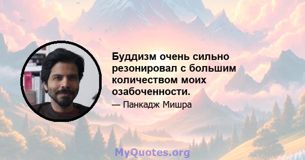 Буддизм очень сильно резонировал с большим количеством моих озабоченности.