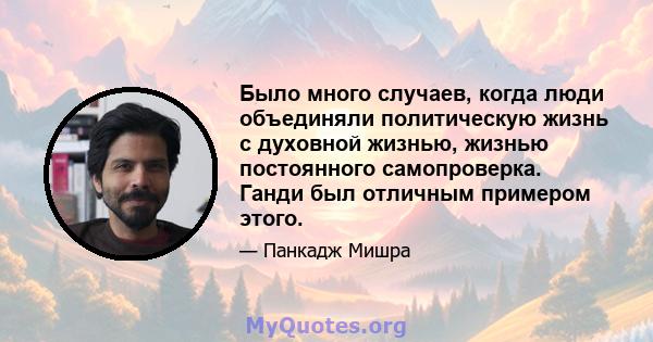 Было много случаев, когда люди объединяли политическую жизнь с духовной жизнью, жизнью постоянного самопроверка. Ганди был отличным примером этого.