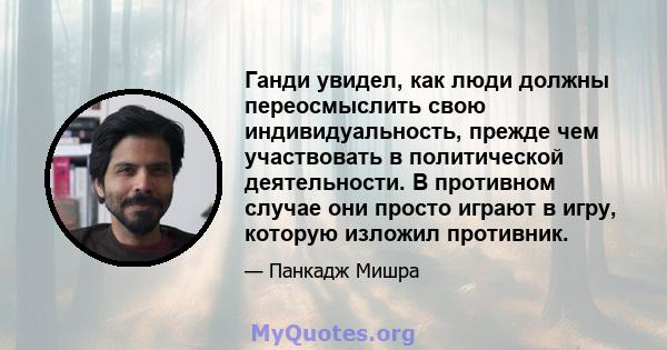 Ганди увидел, как люди должны переосмыслить свою индивидуальность, прежде чем участвовать в политической деятельности. В противном случае они просто играют в игру, которую изложил противник.