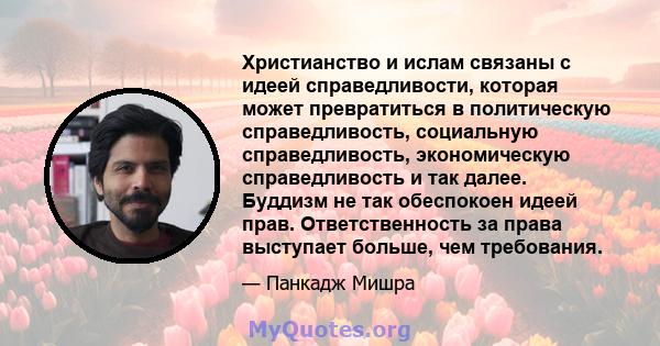 Христианство и ислам связаны с идеей справедливости, которая может превратиться в политическую справедливость, социальную справедливость, экономическую справедливость и так далее. Буддизм не так обеспокоен идеей прав.