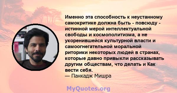 Именно эта способность к неустанному самокритике должна быть - повсюду - истинной мерой интеллектуальной свободы и космополитизма, а не укоренившейся культурной власти и самоогнегательной моральной риторики некоторых