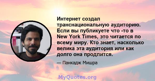 Интернет создал транснациональную аудиторию. Если вы публикуете что -то в New York Times, это читается по всему миру. Кто знает, насколько велика эта аудитория или как долго она продлится.