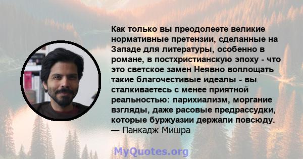 Как только вы преодолеете великие нормативные претензии, сделанные на Западе для литературы, особенно в романе, в постхристианскую эпоху - что это светское замен Неявно воплощать такие благочестивые идеалы - вы