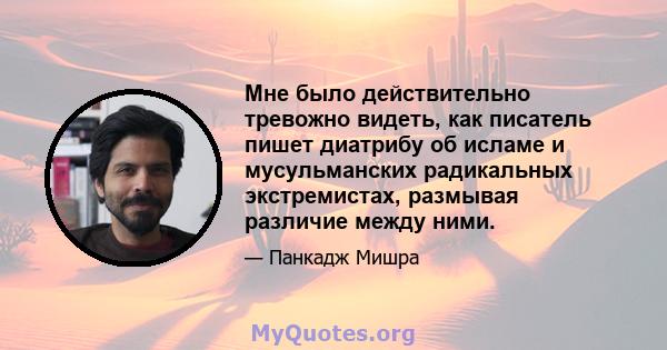 Мне было действительно тревожно видеть, как писатель пишет диатрибу об исламе и мусульманских радикальных экстремистах, размывая различие между ними.