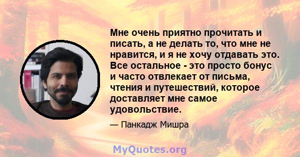 Мне очень приятно прочитать и писать, а не делать то, что мне не нравится, и я не хочу отдавать это. Все остальное - это просто бонус и часто отвлекает от письма, чтения и путешествий, которое доставляет мне самое