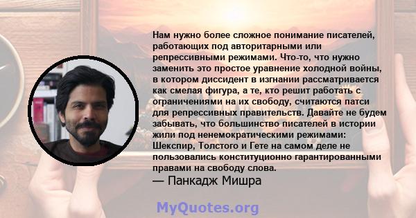 Нам нужно более сложное понимание писателей, работающих под авторитарными или репрессивными режимами. Что-то, что нужно заменить это простое уравнение холодной войны, в котором диссидент в изгнании рассматривается как