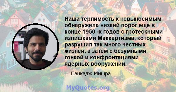 Наша терпимость к невыносимым обнаружила низкий порог еще в конце 1950 -х годов с гротескными излишками Маккартизма, который разрушил так много честных жизней, а затем с безумными гонкой и конфронтациями ядерных