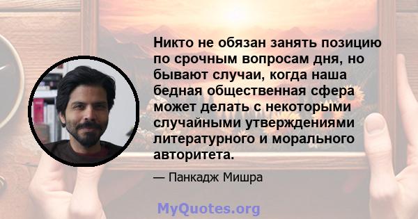 Никто не обязан занять позицию по срочным вопросам дня, но бывают случаи, когда наша бедная общественная сфера может делать с некоторыми случайными утверждениями литературного и морального авторитета.