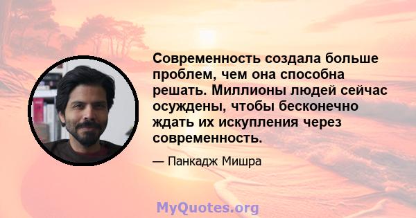 Современность создала больше проблем, чем она способна решать. Миллионы людей сейчас осуждены, чтобы бесконечно ждать их искупления через современность.