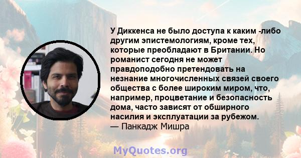 У Диккенса не было доступа к каким -либо другим эпистемологиям, кроме тех, которые преобладают в Британии. Но романист сегодня не может правдоподобно претендовать на незнание многочисленных связей своего общества с