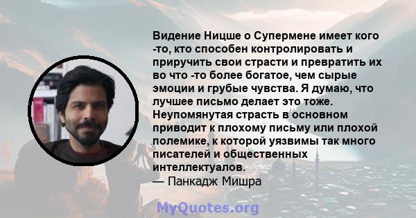 Видение Ницше о Супермене имеет кого -то, кто способен контролировать и приручить свои страсти и превратить их во что -то более богатое, чем сырые эмоции и грубые чувства. Я думаю, что лучшее письмо делает это тоже.