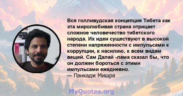 Вся голливудская концепция Тибета как эта миролюбивая страна отрицает сложное человечество тибетского народа. Их идеи существуют в высокой степени напряженности с импульсами к коррупции, к насилию, к всем видам вещей.