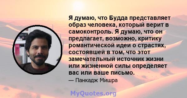 Я думаю, что Будда представляет образ человека, который верит в самоконтроль. Я думаю, что он предлагает, возможно, критику романтической идеи о страстях, состоявшей в том, что этот замечательный источник жизни или