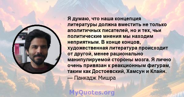 Я думаю, что наша концепция литературы должна вместить не только аполитичных писателей, но и тех, чьи политические мнения мы находим неприятным. В конце концов, художественная литература происходит от другой, менее