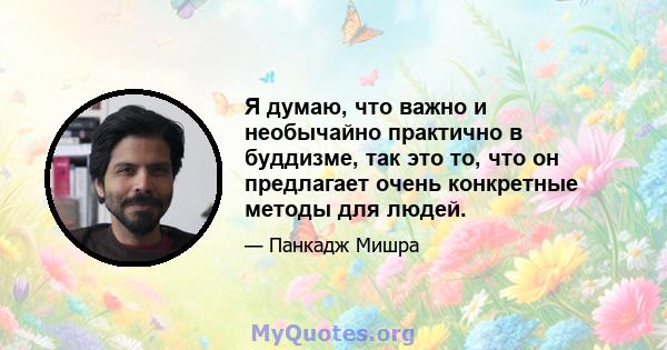 Я думаю, что важно и необычайно практично в буддизме, так это то, что он предлагает очень конкретные методы для людей.