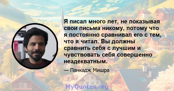 Я писал много лет, не показывая свои письма никому, потому что я постоянно сравнивал его с тем, что я читал. Вы должны сравнить себя с лучшим и чувствовать себя совершенно неадекватным.