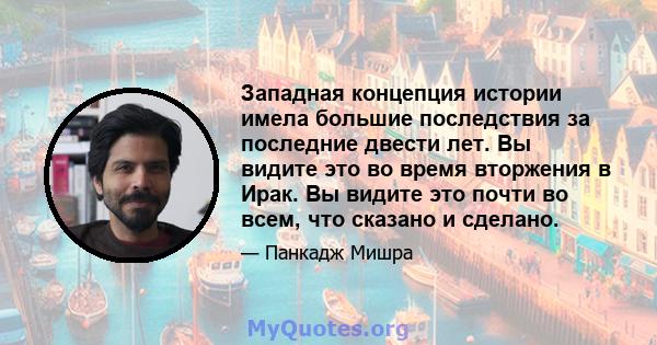 Западная концепция истории имела большие последствия за последние двести лет. Вы видите это во время вторжения в Ирак. Вы видите это почти во всем, что сказано и сделано.