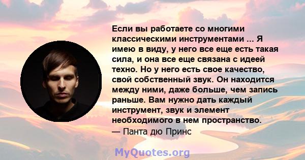 Если вы работаете со многими классическими инструментами ... Я имею в виду, у него все еще есть такая сила, и она все еще связана с идеей техно. Но у него есть свое качество, свой собственный звук. Он находится между