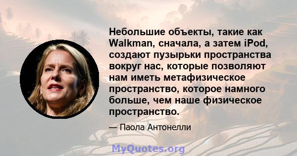 Небольшие объекты, такие как Walkman, сначала, а затем iPod, создают пузырьки пространства вокруг нас, которые позволяют нам иметь метафизическое пространство, которое намного больше, чем наше физическое пространство.