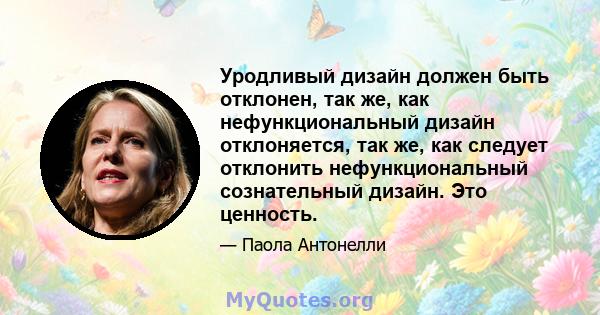 Уродливый дизайн должен быть отклонен, так же, как нефункциональный дизайн отклоняется, так же, как следует отклонить нефункциональный сознательный дизайн. Это ценность.