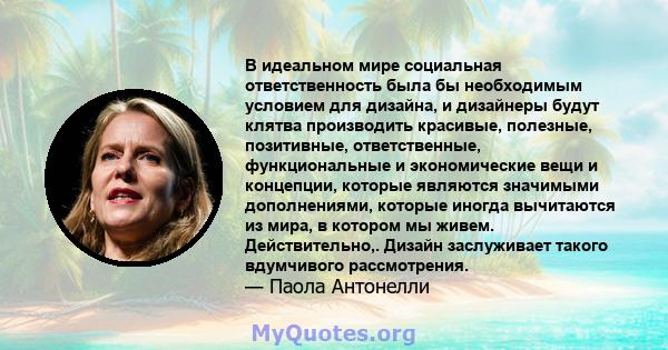 В идеальном мире социальная ответственность была бы необходимым условием для дизайна, и дизайнеры будут клятва производить красивые, полезные, позитивные, ответственные, функциональные и экономические вещи и концепции,