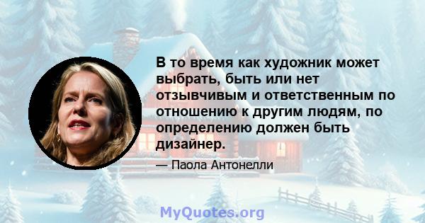 В то время как художник может выбрать, быть или нет отзывчивым и ответственным по отношению к другим людям, по определению должен быть дизайнер.