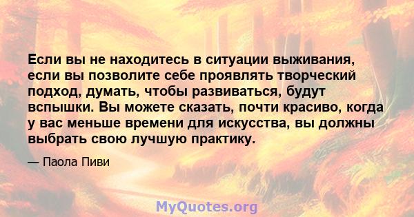 Если вы не находитесь в ситуации выживания, если вы позволите себе проявлять творческий подход, думать, чтобы развиваться, будут вспышки. Вы можете сказать, почти красиво, когда у вас меньше времени для искусства, вы