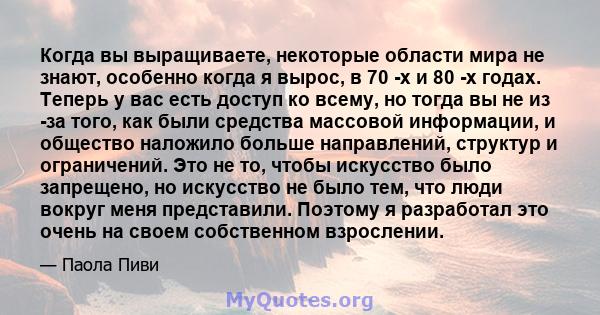 Когда вы выращиваете, некоторые области мира не знают, особенно когда я вырос, в 70 -х и 80 -х годах. Теперь у вас есть доступ ко всему, но тогда вы не из -за того, как были средства массовой информации, и общество