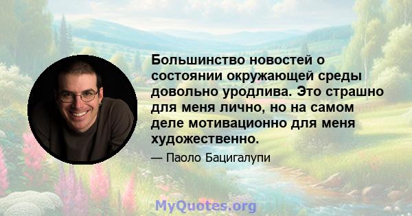 Большинство новостей о состоянии окружающей среды довольно уродлива. Это страшно для меня лично, но на самом деле мотивационно для меня художественно.