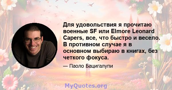 Для удовольствия я прочитаю военные SF или Elmore Leonard Capers, все, что быстро и весело. В противном случае я в основном выбираю в книгах, без четкого фокуса.