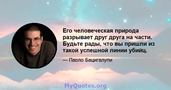 Его человеческая природа разрывает друг друга на части. Будьте рады, что вы пришли из такой успешной линии убийц.