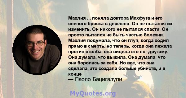 Махлия ... поняла доктора Махфуза и его слепого броска в деревню. Он не пытался их изменить. Он никого не пытался спасти. Он просто пытался не быть частью болезни. Махлия подумала, что он глуп, когда ходил прямо в