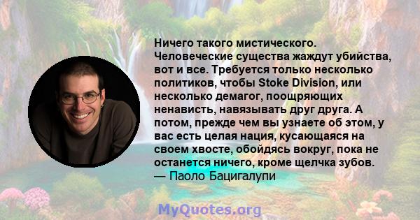 Ничего такого мистического. Человеческие существа жаждут убийства, вот и все. Требуется только несколько политиков, чтобы Stoke Division, или несколько демагог, поощряющих ненависть, навязывать друг друга. А потом,