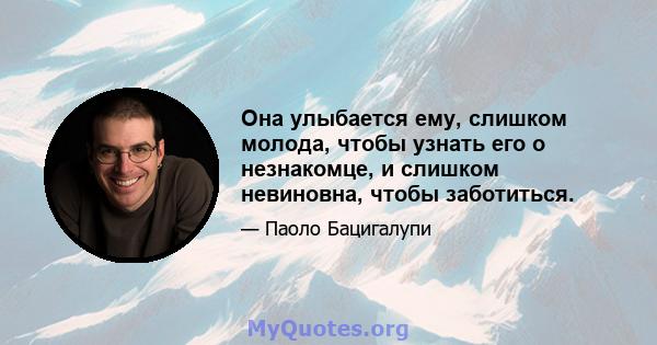 Она улыбается ему, слишком молода, чтобы узнать его о незнакомце, и слишком невиновна, чтобы заботиться.