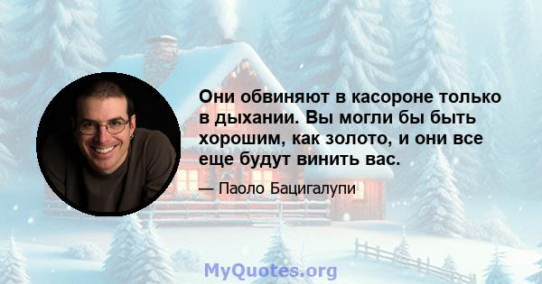 Они обвиняют в касороне только в дыхании. Вы могли бы быть хорошим, как золото, и они все еще будут винить вас.